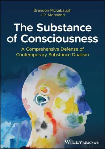 The Substance of Consciousness A Comprehensive Defense of Contemporary Substance Dualism by Brandon Rickabaugh ISBN: 978-1394195473