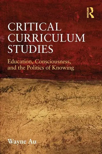 Critical Curriculum Studies Education, Consciousness, and the Politics of Knowing by Wayne Au 978-0415877121