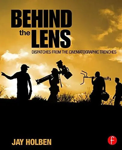 Behind the Lens Dispatches from the Cinematic Trenches by Jay Holben ISBN: 978-1138813489
