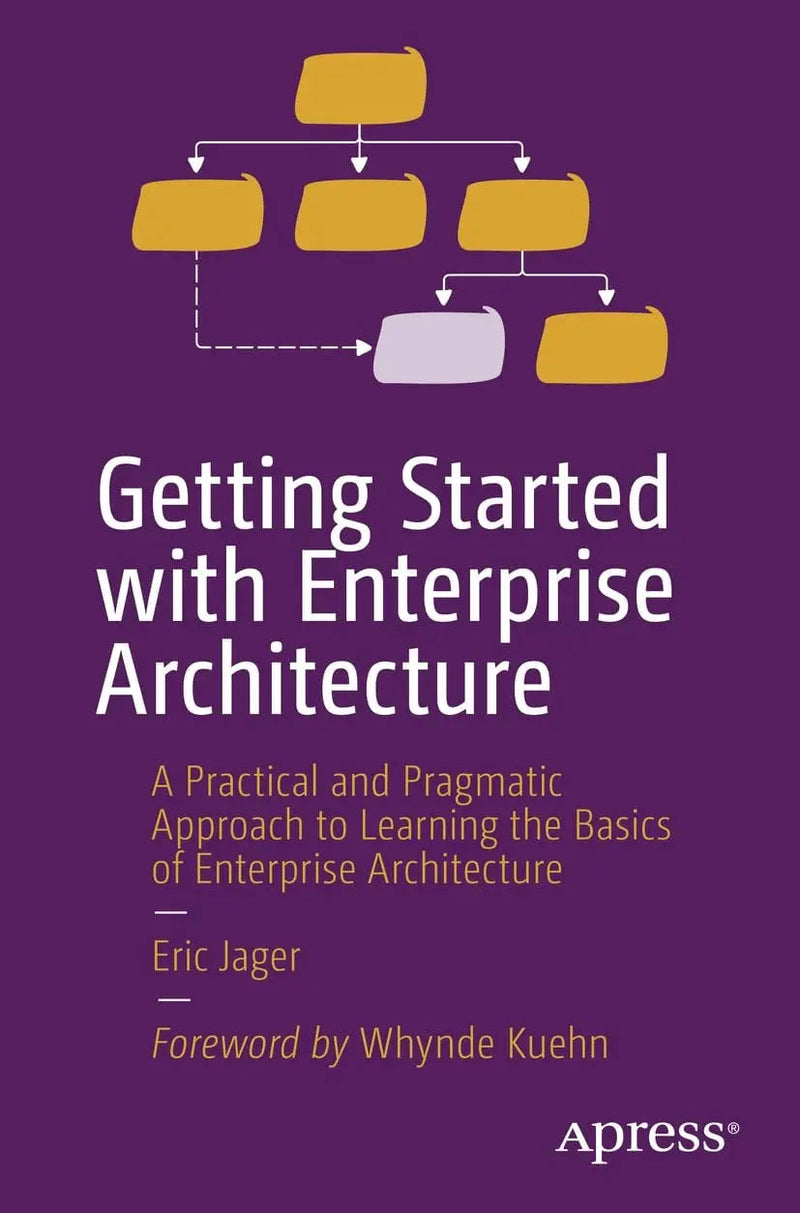 Getting Started with Enterprise Architecture A Practical and Pragmatic Approach to Learning the Basics of Enterprise Architecture by Eric Jager 1st Edition ISBN 9781484298572