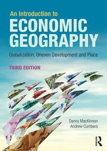 An Introduction to Economic Geography Globalization, Uneven Development and Place by Danny MacKinnon ISBN: 978-1138924512