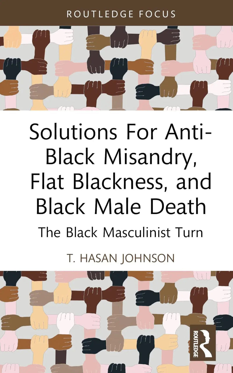 Solutions for Anti-Black Misandry, Flat Blackness, and Black Male Death The Black Masculinist Turn by T. Hasan Johnson 1st Edition ISBN 9781032529592