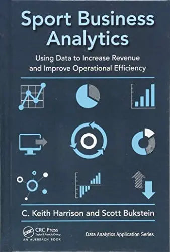 Sport Business Analytics Using Data to Increase Revenue and Improve Operational Efficiency by C. Keith Harrison 1st Edition ISBN 9781498761260