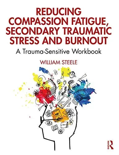Reducing Compassion Fatigue, Secondary Traumatic Stress, and Burnout A Trauma-sensitive Workbook by William Steele 1st Edition ISBN 9780367144098