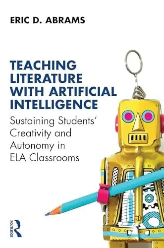 Teaching Literature with Artificial Intelligence Sustaining Students' Creativity and Autonomy in Ela Classrooms by Eric D. Abrams 1st Edition ISBN 9781032992044