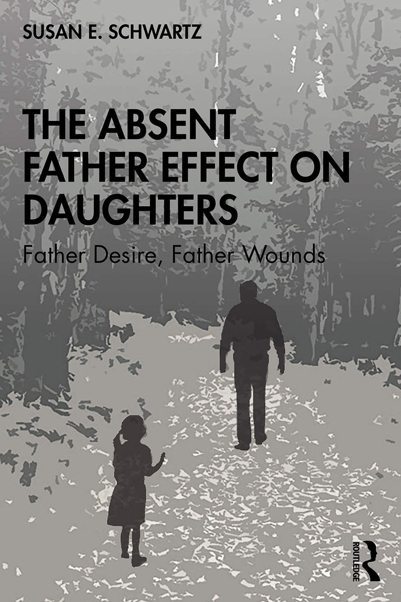 The Absent Father Effect on Daughters Father Desire, Father Wounds by Susan E. Schwartz