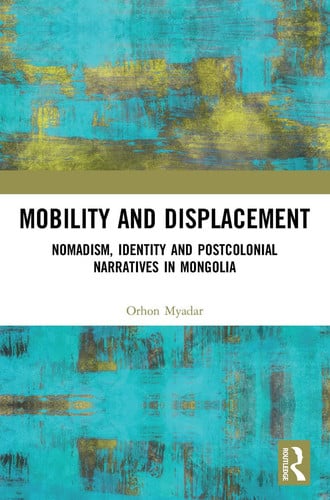 Mobility and Displacement Nomadism, Identity and Postcolonial Narratives in Mongolia by Orhon Myadar