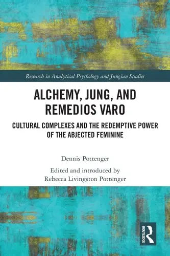 Alchemy, Jung, and Remedios Varo Cultural Complexes and the Redemptive Power of the Abjected Feminine by Dennis Pottenger 978-0367704254