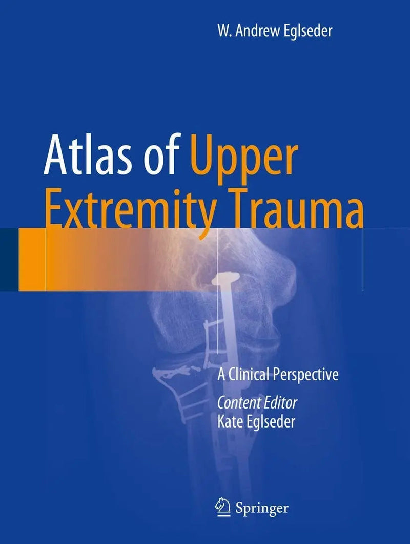 Atlas of Upper Extremity Trauma A Clinical Perspective by W. Andrew Eglseder 1st Edition ISBN 9783319668567