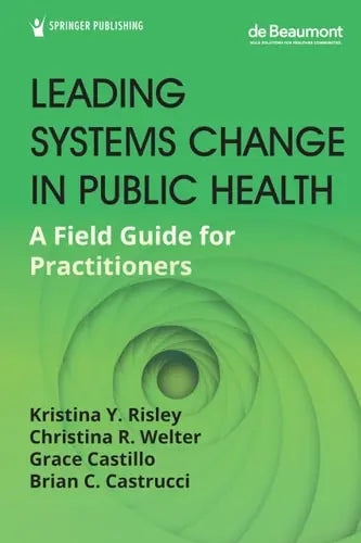 Leading Systems Change in Public Health A Field Guide for Practitioners by Kristina Y. Risley 978-0826145086