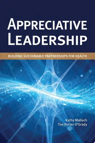 Appreciative Leadership: Building Sustainable Partnerships for Health Building Sustainable Partnerships for Health by Kathy Malloch ISBN: 978-1284203158