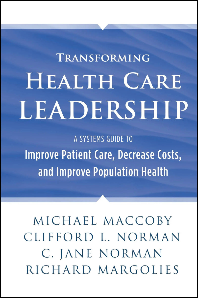 Transforming Health Care Leadership A Systems Guide to Improve Patient Care, Decrease Costs, and Improve Population Health by Michael Maccoby 1st Edition ISBN 9781118505632