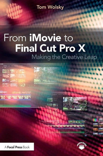 From IMovie to Final Cut Pro X Making the Creative Leap by Tom Wolsky