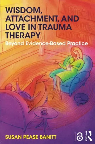 Wisdom, Attachment, and Love in Trauma Therapy Beyond Evidence-Based Practice by Susan Pease Banitt ISBN: 978-1138289758