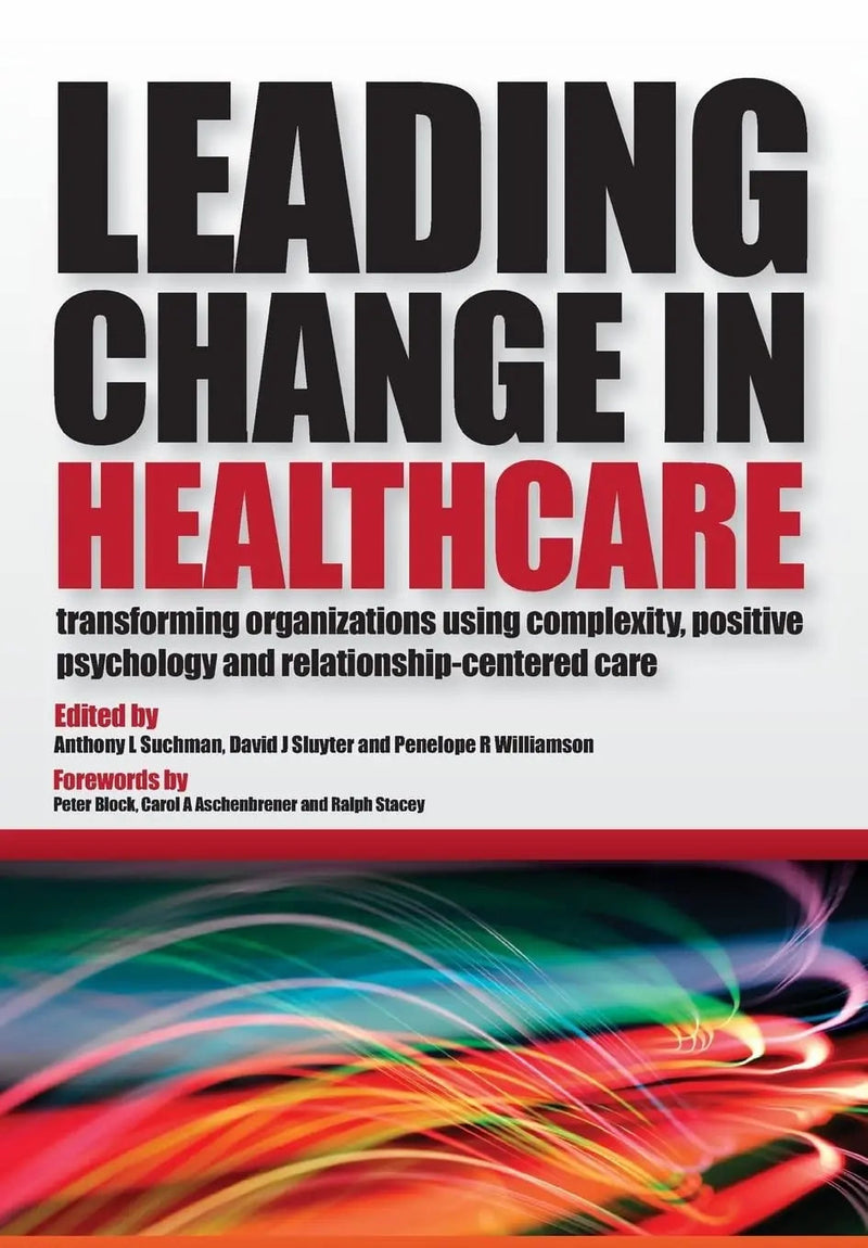 Leading Change in Healthcare Transforming Organizations Using Complexity, Positive Psychology and Relationship-Centered Care by Anthony L. Suchman 1st Edition