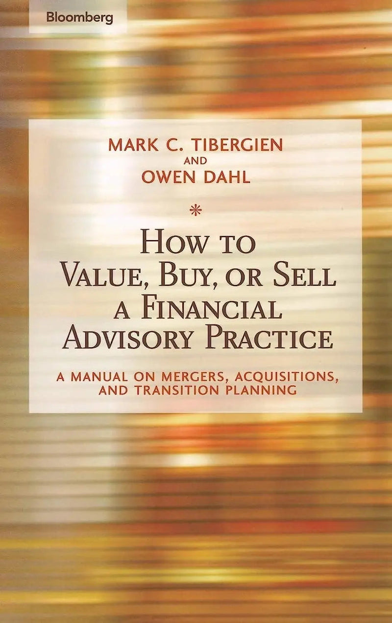How to Value, Buy, or Sell a Financial Advisory Practice A Manual on Mergers, Acquisitions, and Transition Planning by Mark C. Tibergien 1st Edition ISBN 9781576601747